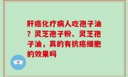 肝癌化疗病人吃孢子油？灵芝孢子粉、灵芝孢子油，真的有抗癌细胞的效果吗