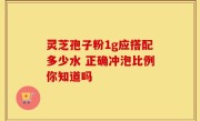 灵芝孢子粉1g应搭配多少水 正确冲泡比例你知道吗