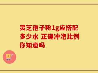 灵芝孢子粉1g应搭配多少水 正确冲泡比例你知道吗