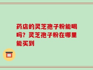 药店的灵芝孢子粉能喝吗？灵芝孢子粉在哪里能买到