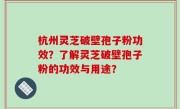 杭州灵芝破壁孢子粉功效？了解灵芝破壁孢子粉的功效与用途？