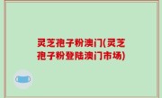 灵芝孢子粉澳门(灵芝孢子粉登陆澳门市场)