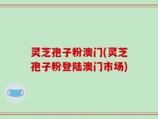 灵芝孢子粉澳门(灵芝孢子粉登陆澳门市场)