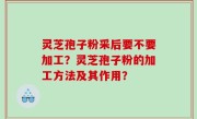 灵芝孢子粉采后要不要加工？灵芝孢子粉的加工方法及其作用？