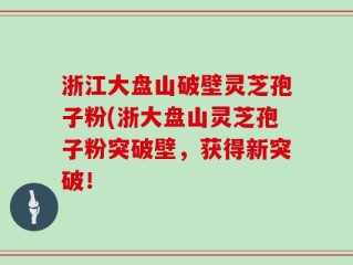 浙江大盘山破壁灵芝孢子粉(浙大盘山灵芝孢子粉突破壁，获得新突破！