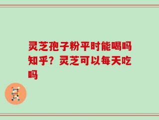 灵芝孢子粉平时能喝吗知乎？灵芝可以每天吃吗
