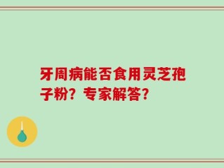 牙周病能否食用灵芝孢子粉？专家解答？