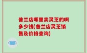 普兰店哪里卖灵芝的啊多少钱(普兰店灵芝销售及价格查询)
