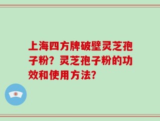 上海四方牌破壁灵芝孢子粉？灵芝孢子粉的功效和使用方法？