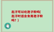 出汗可以吃孢子粉吗(出汗时适合食用孢子粉吗？)