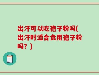 出汗可以吃孢子粉吗(出汗时适合食用孢子粉吗？)