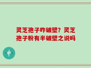 灵芝孢子咋破壁？灵芝孢子粉有半破壁之说吗