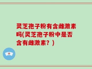 灵芝孢子粉有含雌激素吗(灵芝孢子粉中是否含有雌激素？)