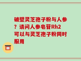 破壁灵芝孢子粉与人参？请问人参皂苷Rh2可以与灵芝孢子粉同时服用