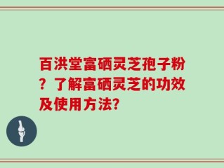 百洪堂富硒灵芝孢子粉？了解富硒灵芝的功效及使用方法？