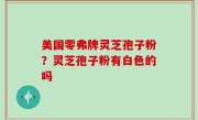 美国零弗牌灵芝孢子粉？灵芝孢子粉有白色的吗