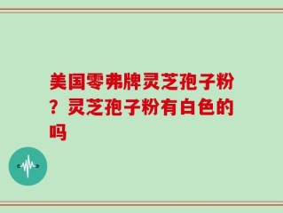 美国零弗牌灵芝孢子粉？灵芝孢子粉有白色的吗