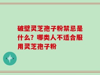 破壁灵芝孢子粉禁忌是什么？哪类人不适合服用灵芝孢子粉