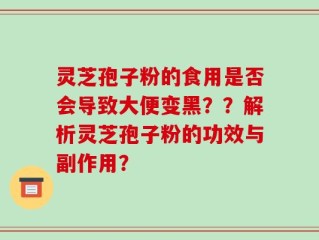 灵芝孢子粉的食用是否会导致大便变黑？？解析灵芝孢子粉的功效与副作用？