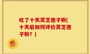 吃了十天灵芝孢子粉(十天后如何评价灵芝孢子粉？)