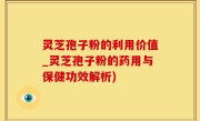 灵芝孢子粉的利用价值_灵芝孢子粉的药用与保健功效解析)
