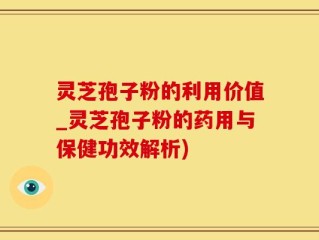 灵芝孢子粉的利用价值_灵芝孢子粉的药用与保健功效解析)