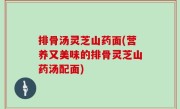 排骨汤灵芝山药面(营养又美味的排骨灵芝山药汤配面)