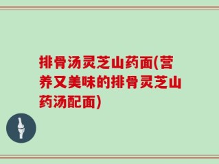 排骨汤灵芝山药面(营养又美味的排骨灵芝山药汤配面)