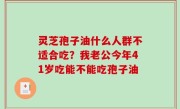 灵芝孢子油什么人群不适合吃？我老公今年41岁吃能不能吃孢子油