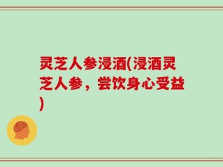 灵芝人参浸酒(浸酒灵芝人参，尝饮身心受益)
