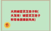 大同破壁灵芝孢子粉(大发现！破壁灵芝孢子粉带来健康新风尚)
