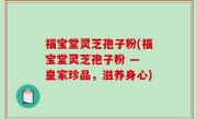 福宝堂灵芝孢子粉(福宝堂灵芝孢子粉 — 皇家珍品，滋养身心)