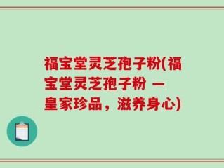 福宝堂灵芝孢子粉(福宝堂灵芝孢子粉 — 皇家珍品，滋养身心)