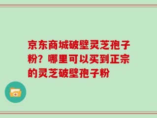 京东商城破壁灵芝孢子粉？哪里可以买到正宗的灵芝破壁孢子粉