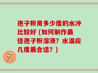 孢子粉用多少度的水冲比较好 (如何制作最佳孢子粉溶液？水温应几度最合适？)