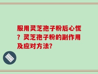 服用灵芝孢子粉后心慌？灵芝孢子粉的副作用及应对方法？