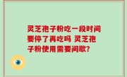 灵芝孢子粉吃一段时间要停了再吃吗 灵芝孢子粉使用需要间歇？