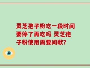 灵芝孢子粉吃一段时间要停了再吃吗 灵芝孢子粉使用需要间歇？