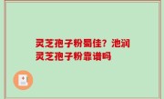 灵芝孢子粉蜀佳？池润灵芝孢子粉靠谱吗