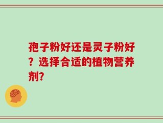 孢子粉好还是灵子粉好？选择合适的植物营养剂？