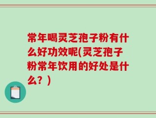 常年喝灵芝孢子粉有什么好功效呢(灵芝孢子粉常年饮用的好处是什么？)