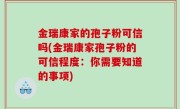 金瑞康家的孢子粉可信吗(金瑞康家孢子粉的可信程度：你需要知道的事项)