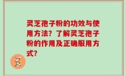 灵芝孢子粉的功效与使用方法？了解灵芝孢子粉的作用及正确服用方式？