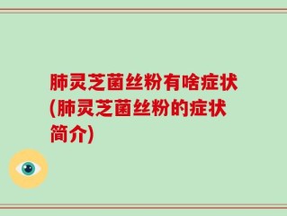 肺灵芝菌丝粉有啥症状(肺灵芝菌丝粉的症状简介)