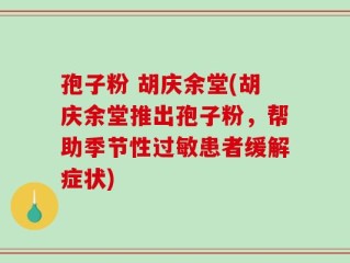 孢子粉 胡庆余堂(胡庆余堂推出孢子粉，帮助季节性过敏患者缓解症状)