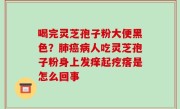 喝完灵芝孢子粉大便黑色？肺癌病人吃灵芝孢子粉身上发痒起疙瘩是怎么回事