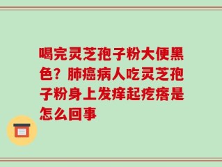 喝完灵芝孢子粉大便黑色？肺癌病人吃灵芝孢子粉身上发痒起疙瘩是怎么回事