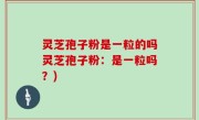 灵芝孢子粉是一粒的吗灵芝孢子粉：是一粒吗？)