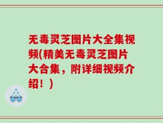 无毒灵芝图片大全集视频(精美无毒灵芝图片大合集，附详细视频介绍！)