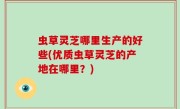 虫草灵芝哪里生产的好些(优质虫草灵芝的产地在哪里？)